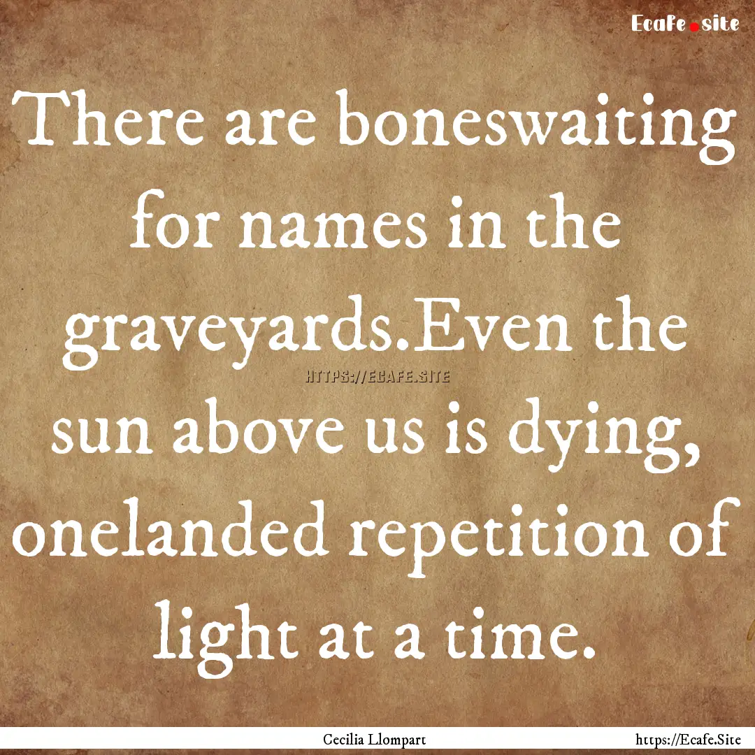 There are boneswaiting for names in the graveyards.Even.... : Quote by Cecilia Llompart