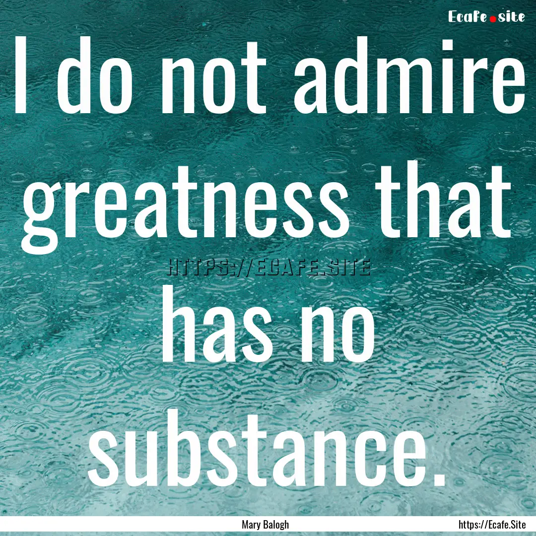 I do not admire greatness that has no substance..... : Quote by Mary Balogh