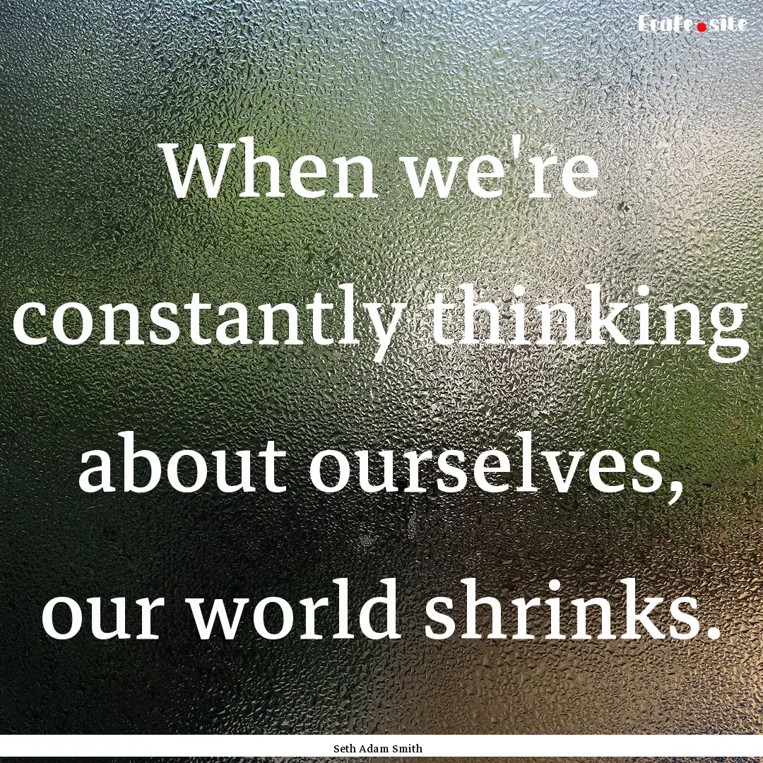 When we're constantly thinking about ourselves,.... : Quote by Seth Adam Smith