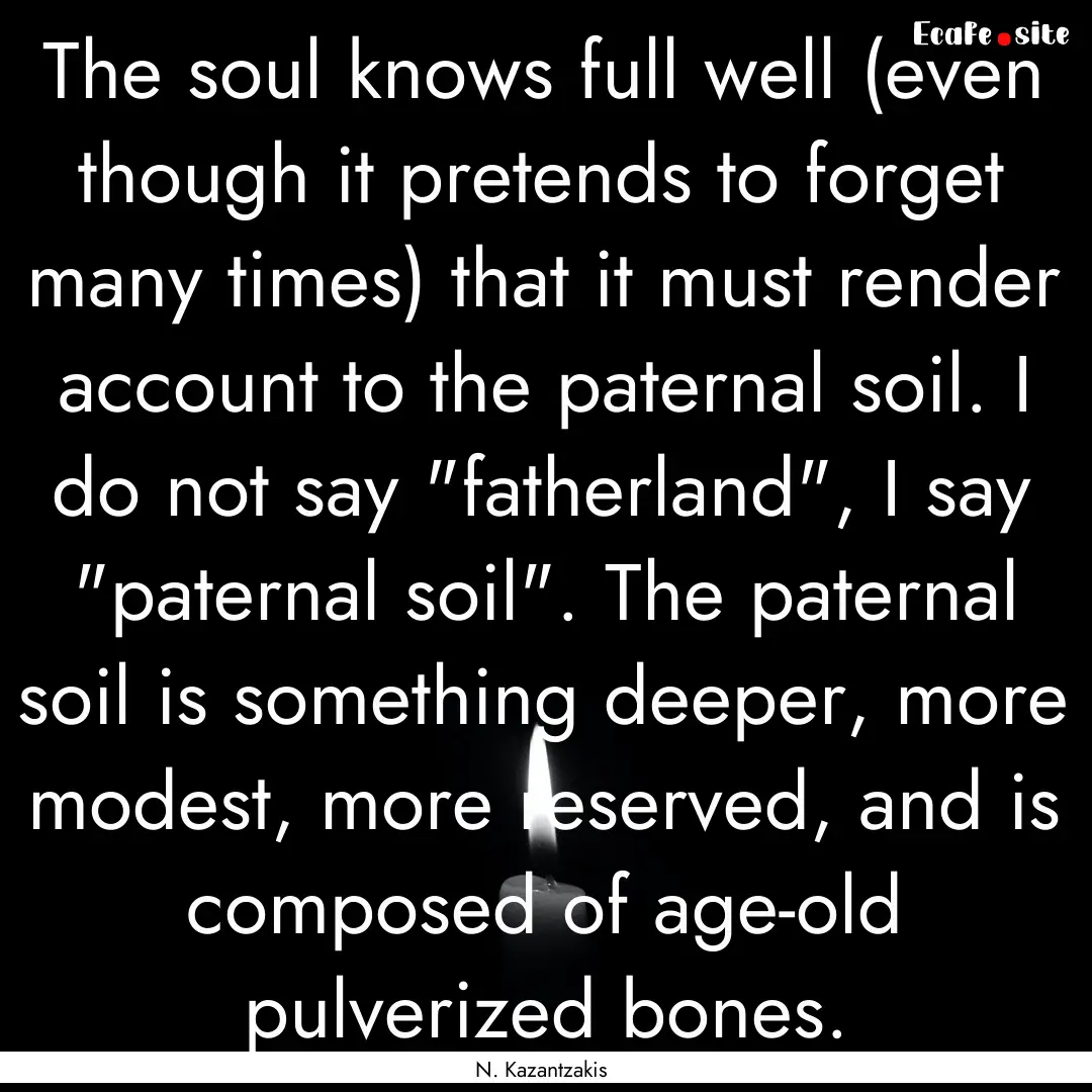 The soul knows full well (even though it.... : Quote by N. Kazantzakis