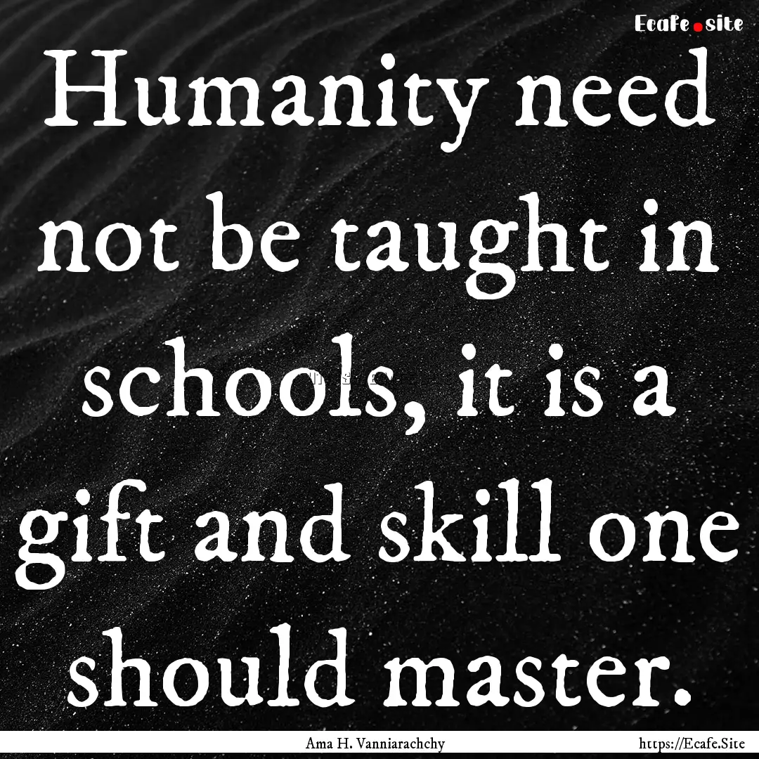 Humanity need not be taught in schools, it.... : Quote by Ama H. Vanniarachchy