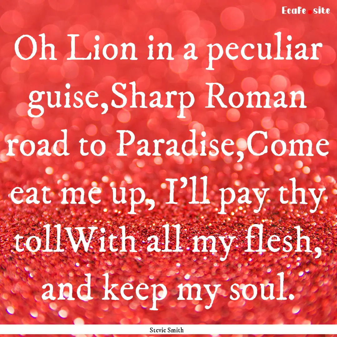 Oh Lion in a peculiar guise,Sharp Roman road.... : Quote by Stevie Smith