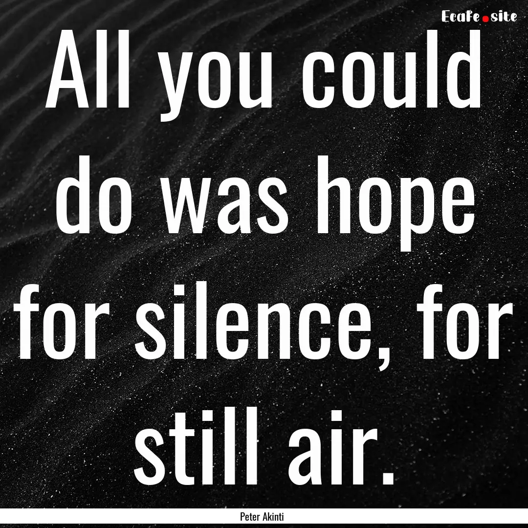 All you could do was hope for silence, for.... : Quote by Peter Akinti