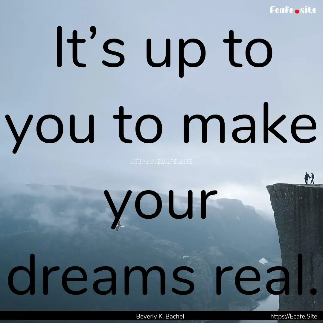 It’s up to you to make your dreams real..... : Quote by Beverly K. Bachel