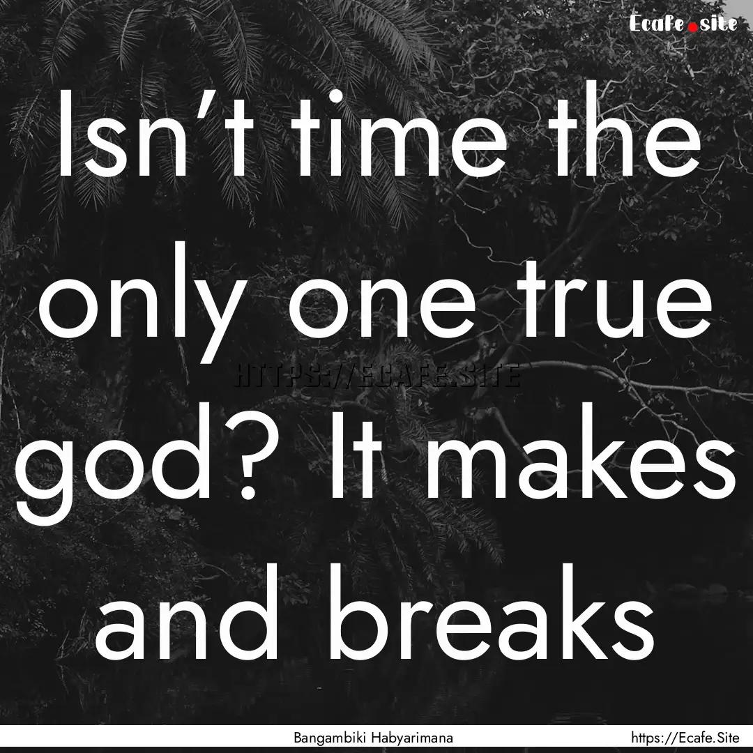 Isn’t time the only one true god? It makes.... : Quote by Bangambiki Habyarimana