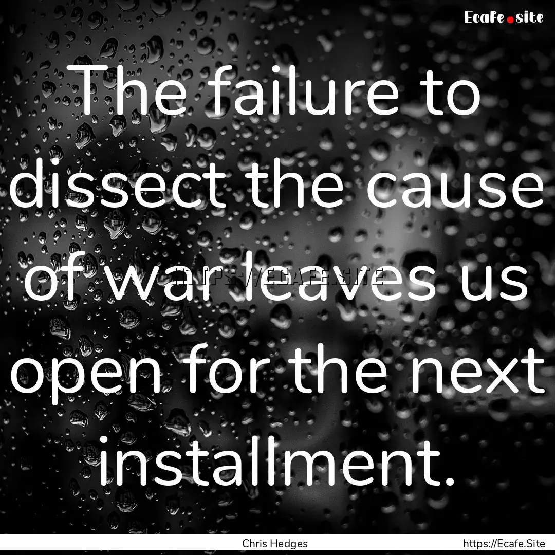 The failure to dissect the cause of war leaves.... : Quote by Chris Hedges