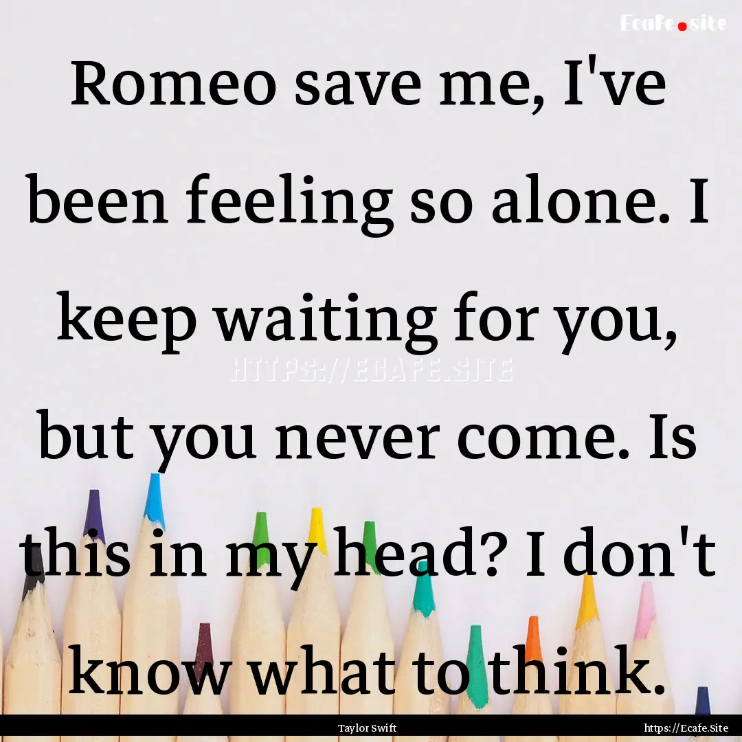 Romeo save me, I've been feeling so alone..... : Quote by Taylor Swift