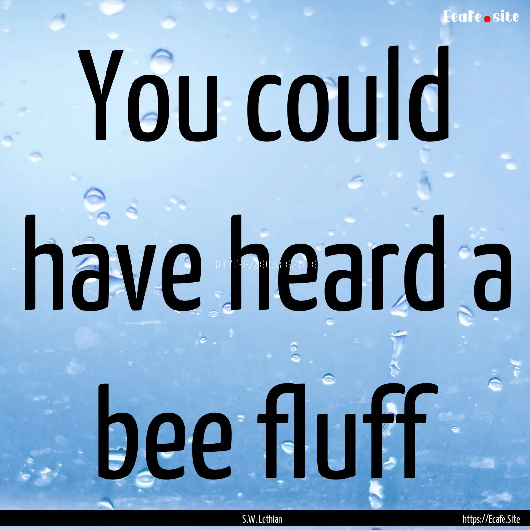 You could have heard a bee fluff : Quote by S.W. Lothian