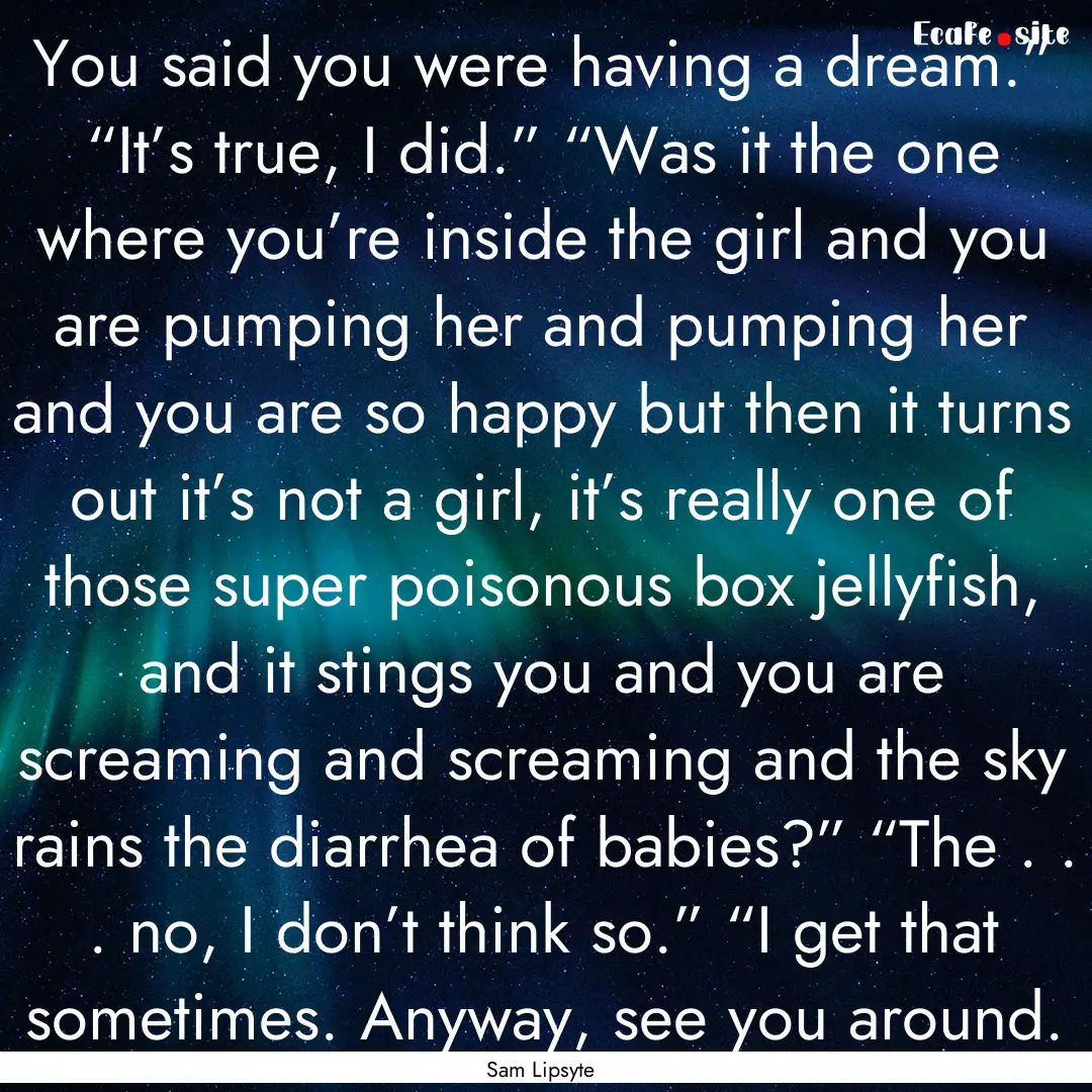 You said you were having a dream.” “It’s.... : Quote by Sam Lipsyte