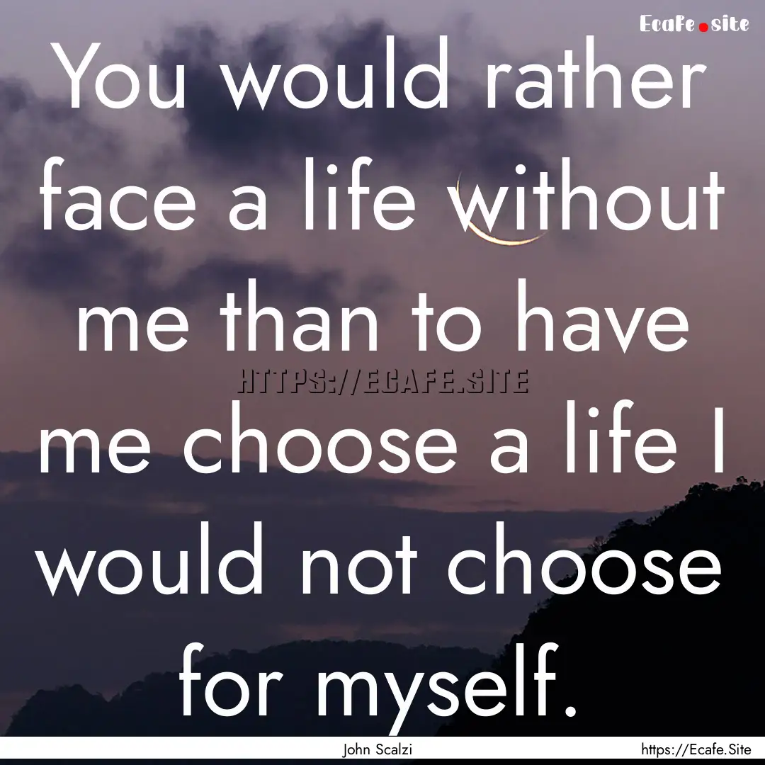 You would rather face a life without me than.... : Quote by John Scalzi