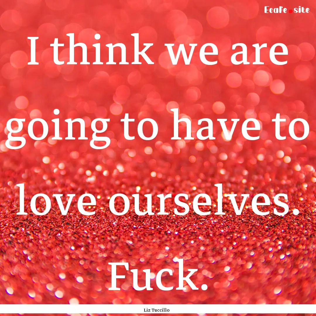 I think we are going to have to love ourselves..... : Quote by Liz Tuccillo