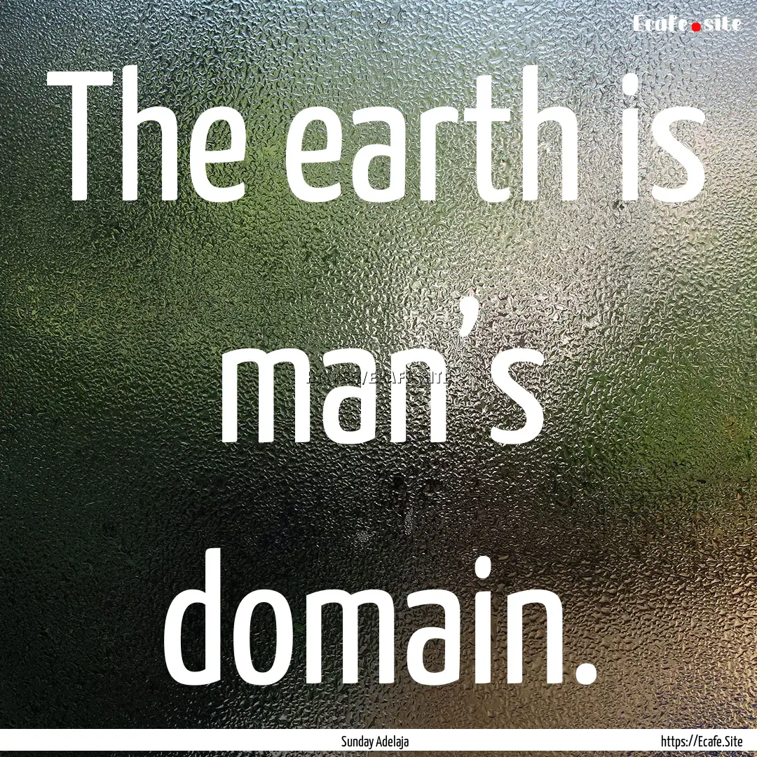 The earth is man’s domain. : Quote by Sunday Adelaja