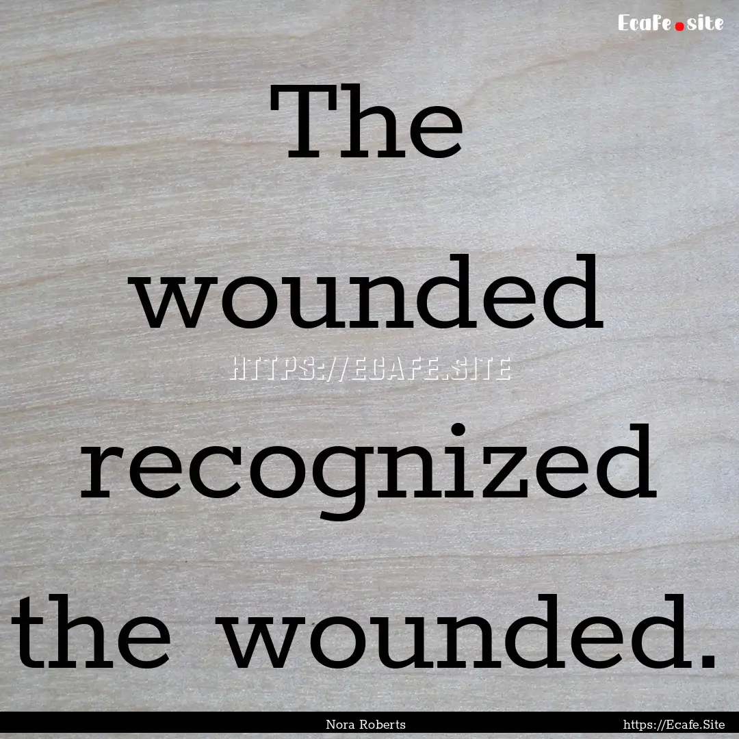 The wounded recognized the wounded. : Quote by Nora Roberts