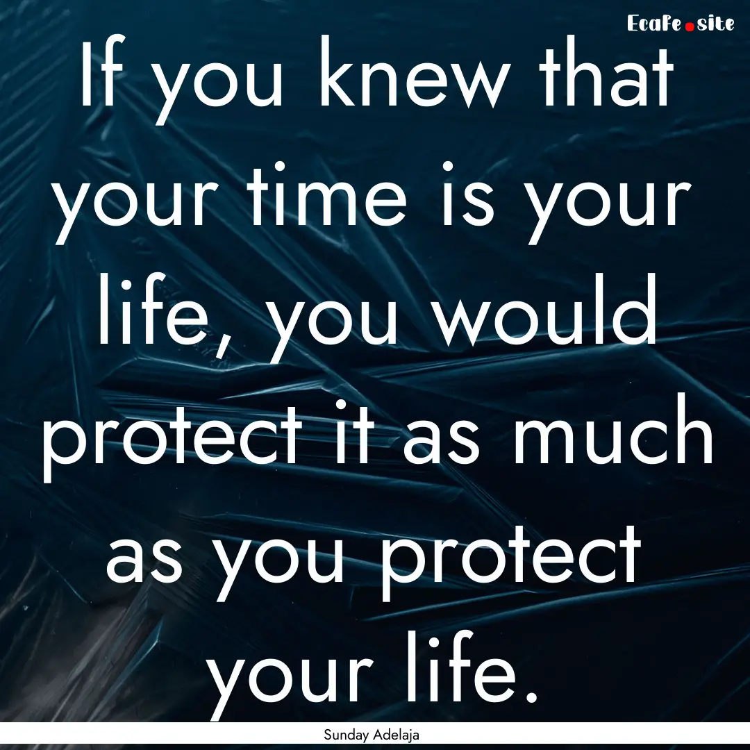 If you knew that your time is your life,.... : Quote by Sunday Adelaja