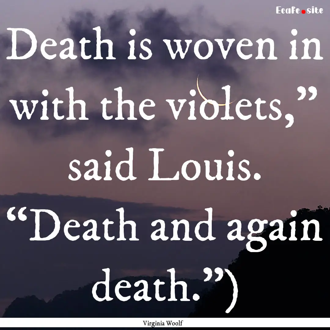 Death is woven in with the violets,” said.... : Quote by Virginia Woolf