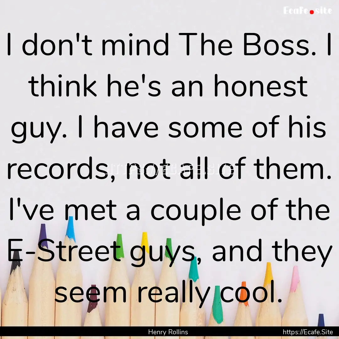 I don't mind The Boss. I think he's an honest.... : Quote by Henry Rollins