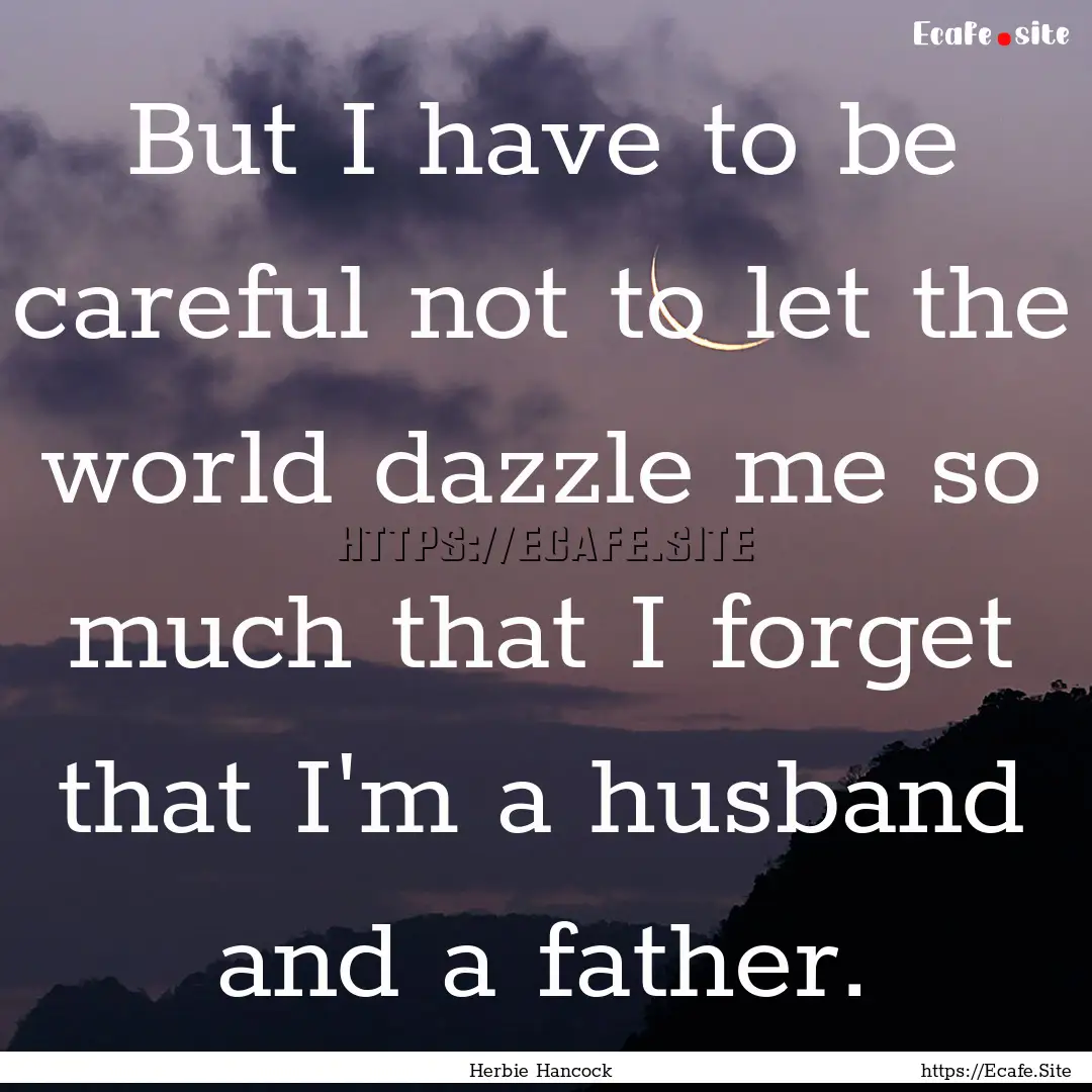 But I have to be careful not to let the world.... : Quote by Herbie Hancock