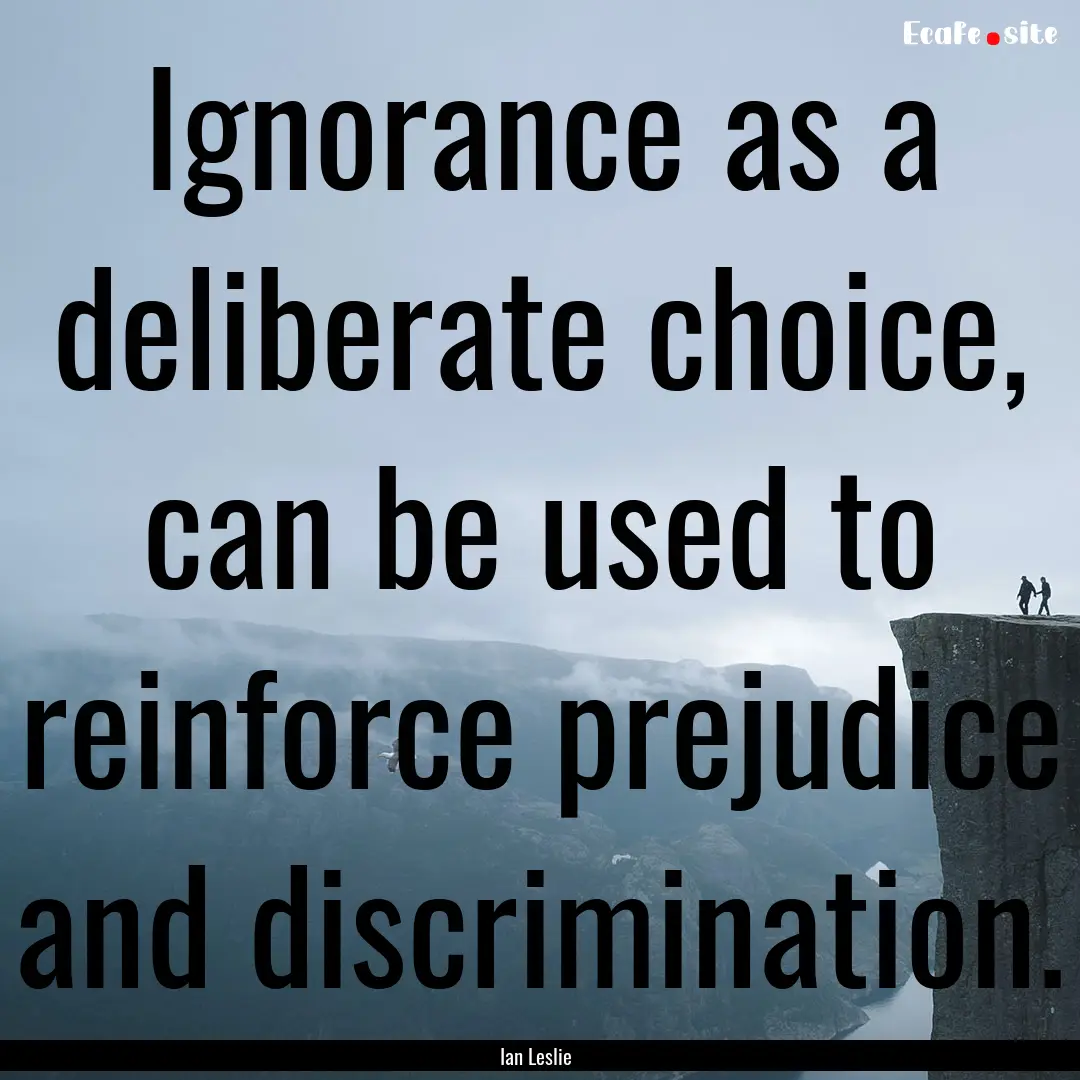 Ignorance as a deliberate choice, can be.... : Quote by Ian Leslie