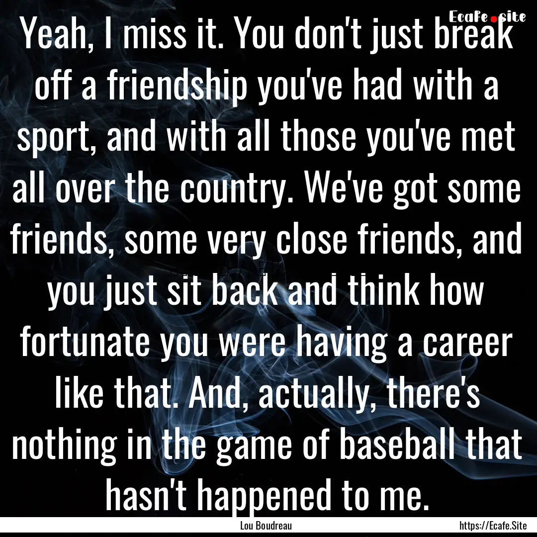 Yeah, I miss it. You don't just break off.... : Quote by Lou Boudreau