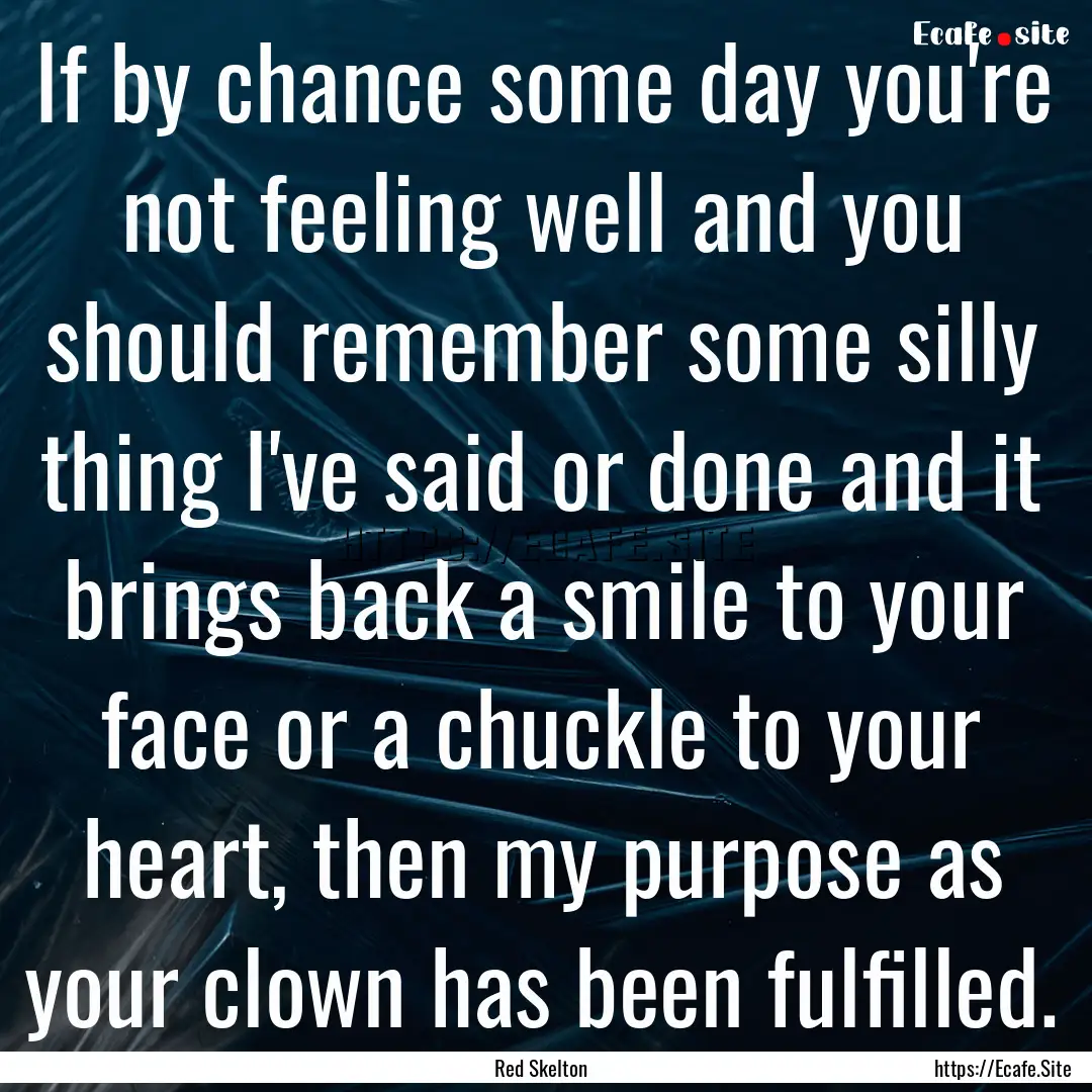 If by chance some day you're not feeling.... : Quote by Red Skelton