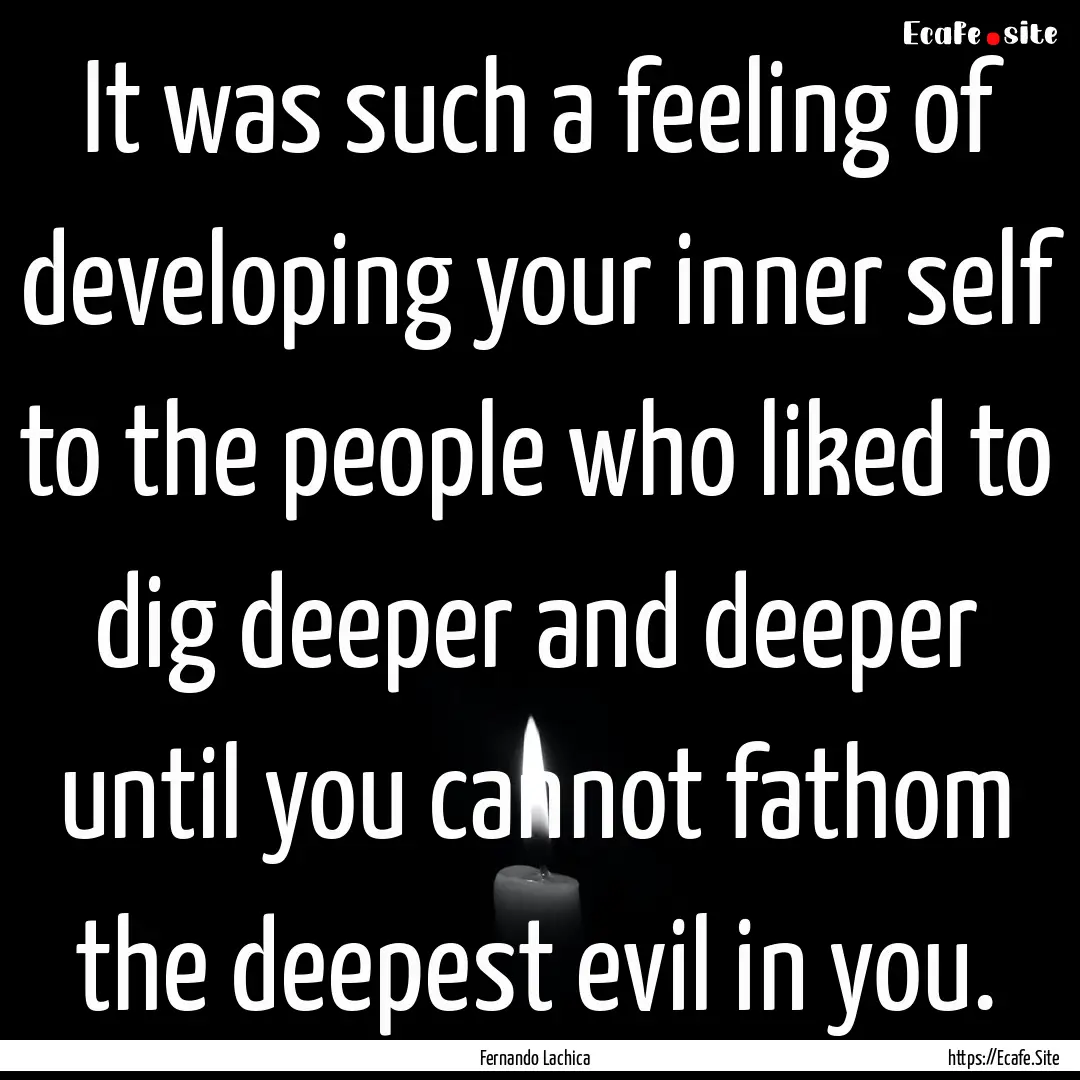 It was such a feeling of developing your.... : Quote by Fernando Lachica