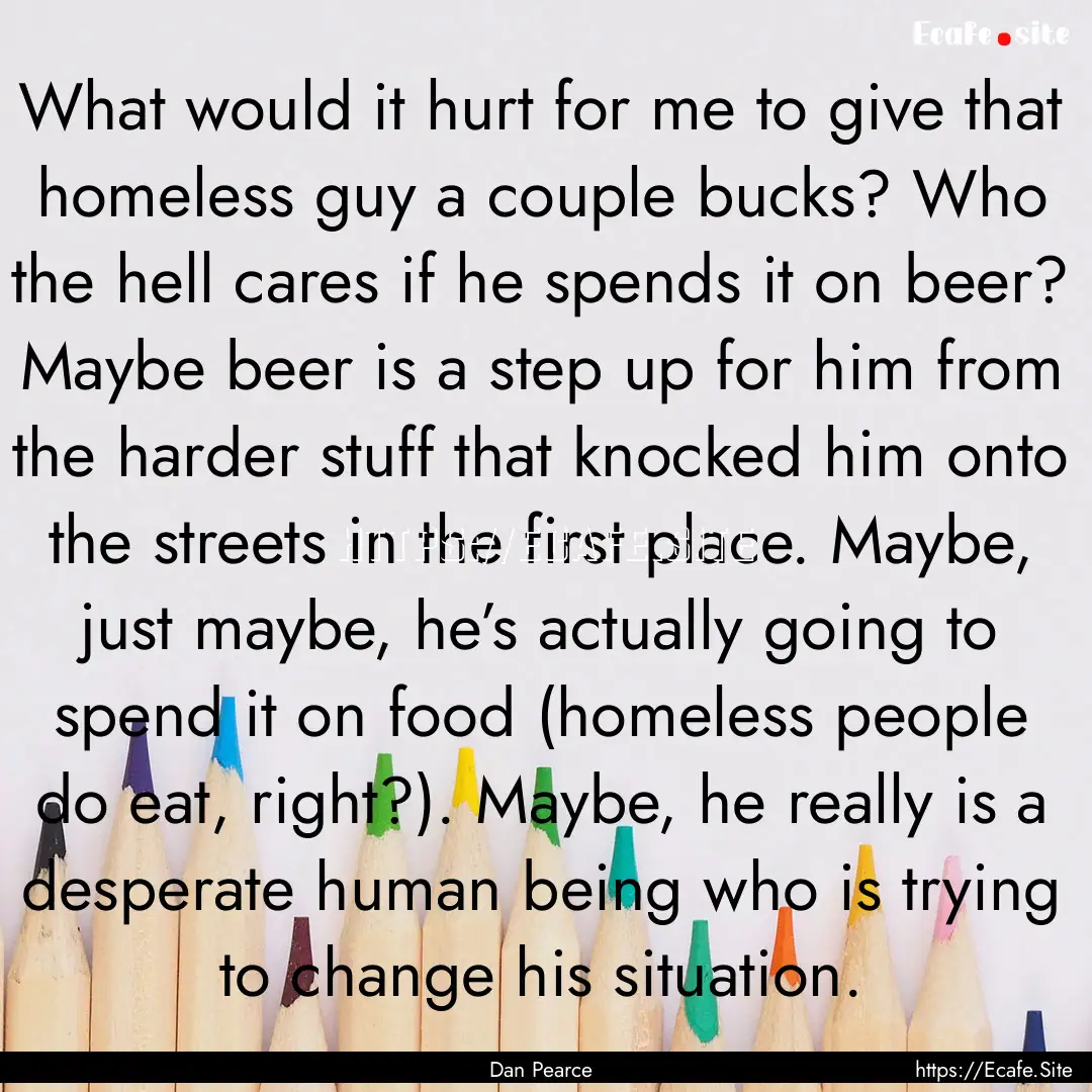 What would it hurt for me to give that homeless.... : Quote by Dan Pearce