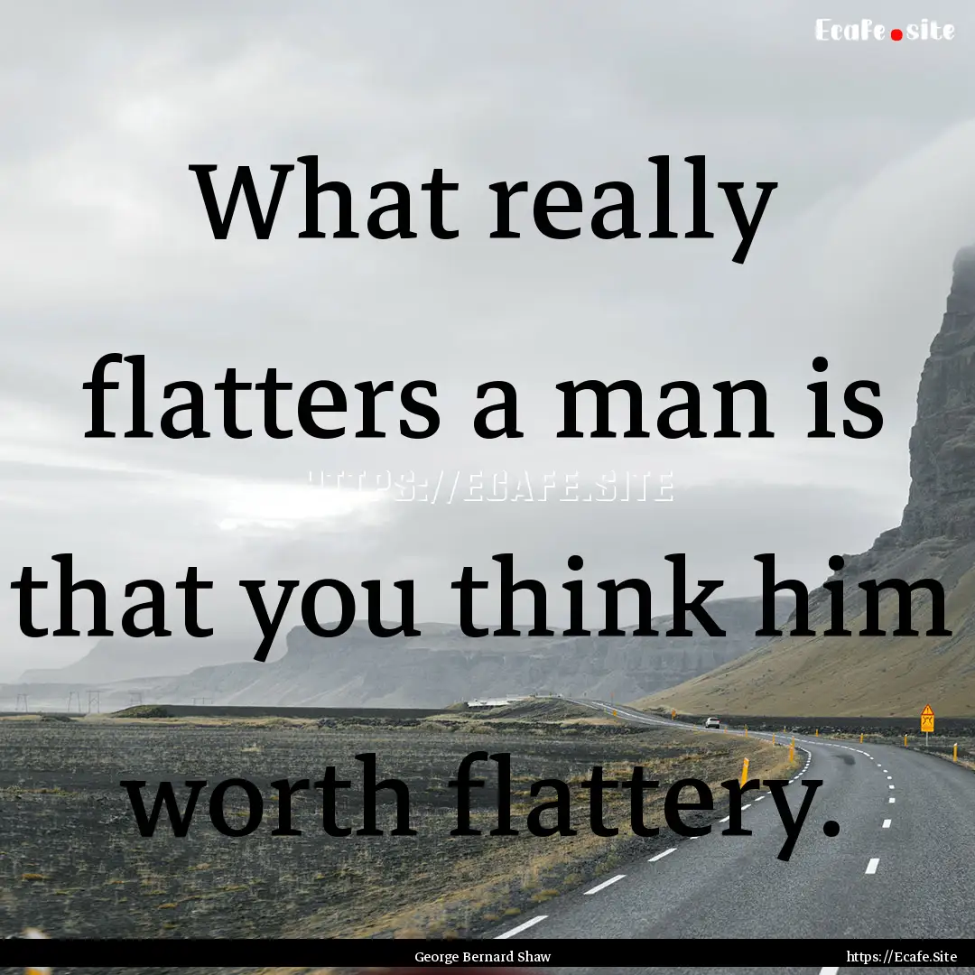 What really flatters a man is that you think.... : Quote by George Bernard Shaw