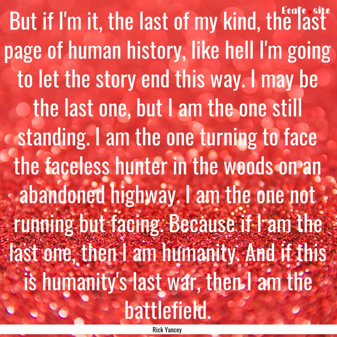 But if I'm it, the last of my kind, the last.... : Quote by Rick Yancey