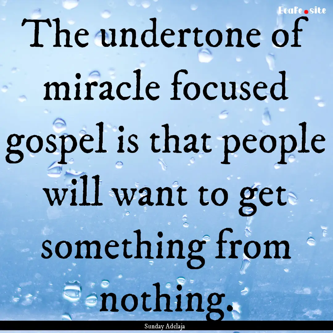 The undertone of miracle focused gospel is.... : Quote by Sunday Adelaja