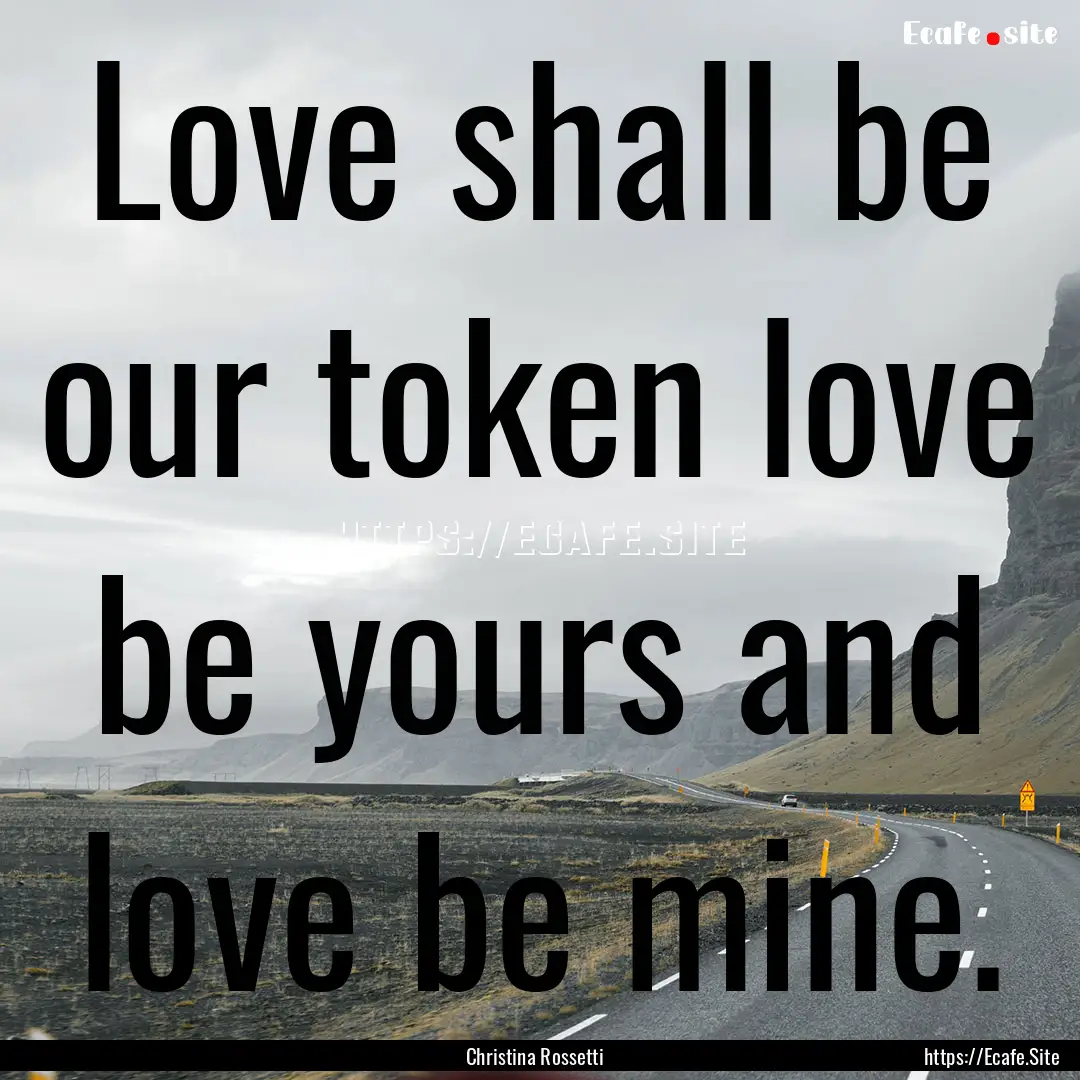 Love shall be our token love be yours and.... : Quote by Christina Rossetti