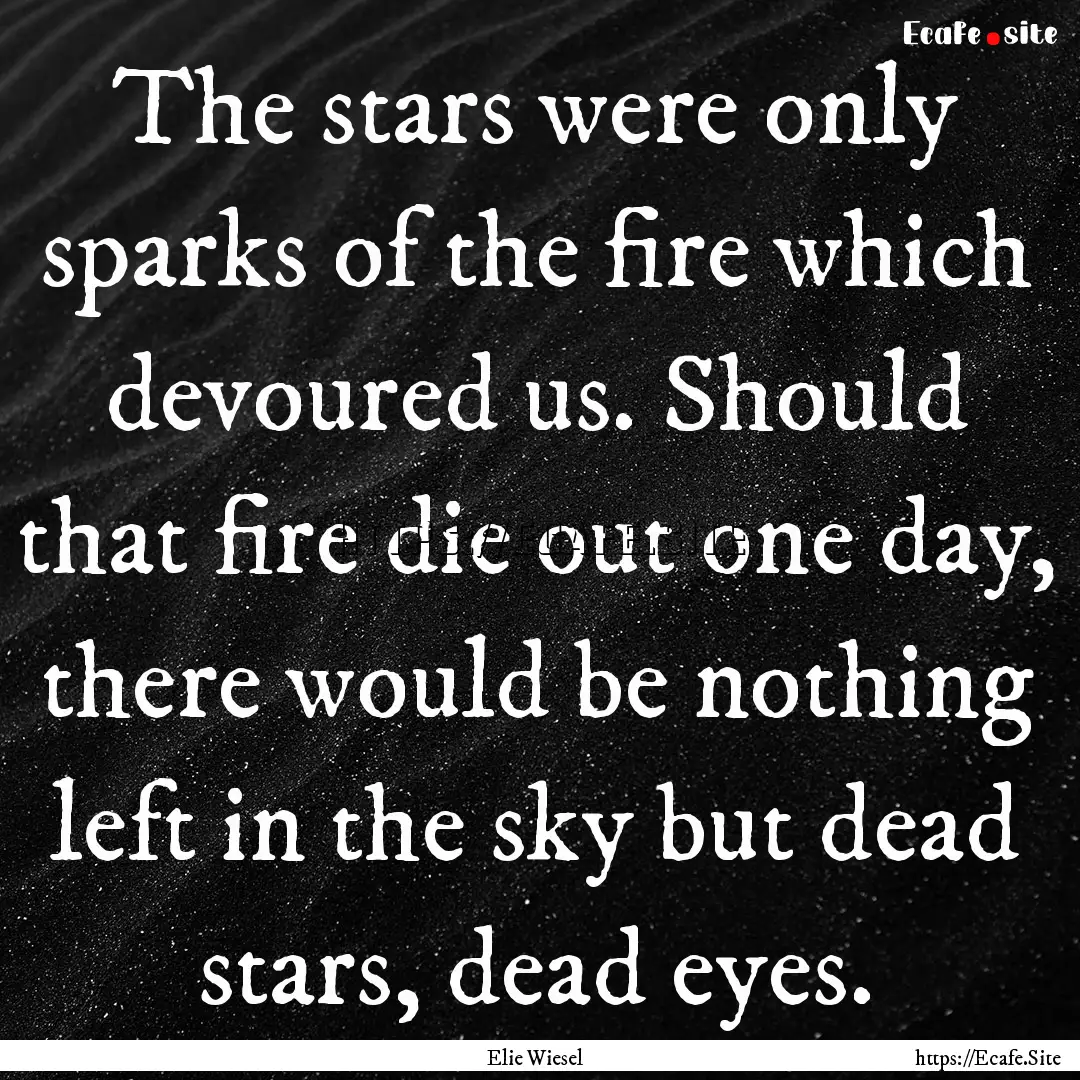 The stars were only sparks of the fire which.... : Quote by Elie Wiesel