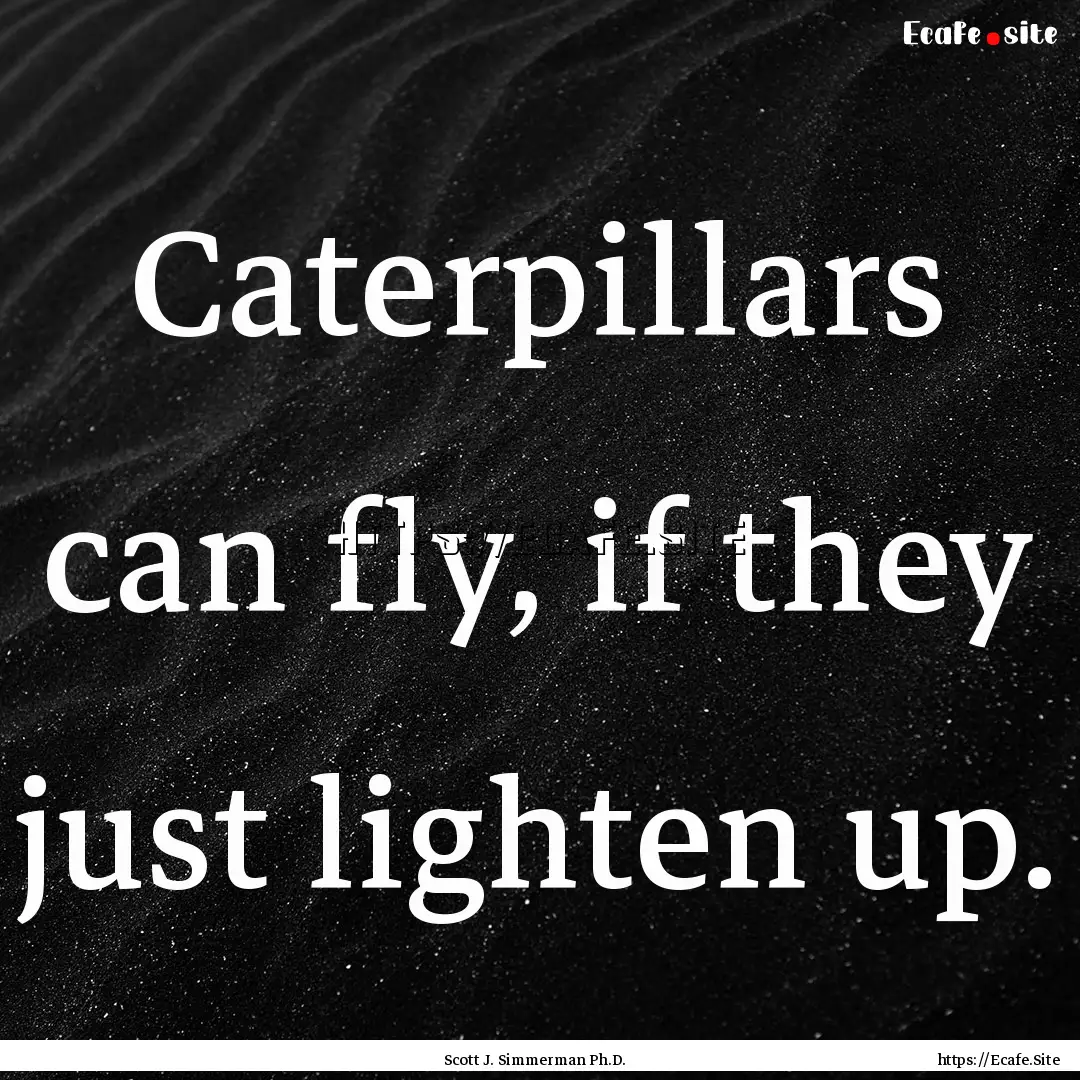 Caterpillars can fly, if they just lighten.... : Quote by Scott J. Simmerman Ph.D.