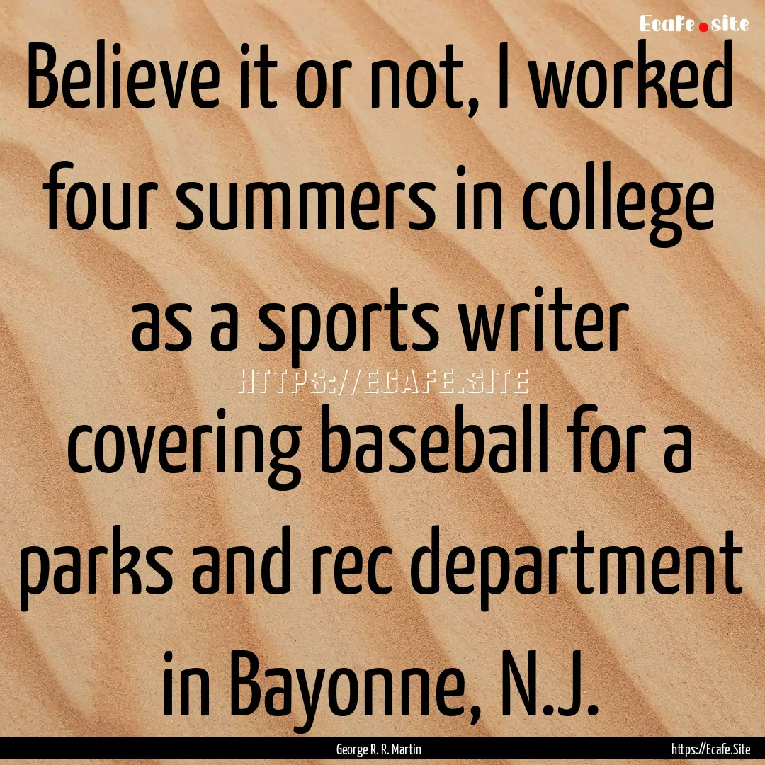 Believe it or not, I worked four summers.... : Quote by George R. R. Martin