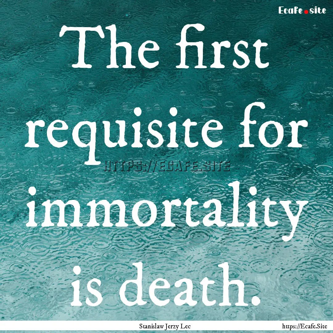 The first requisite for immortality is death..... : Quote by Stanislaw Jerzy Lec