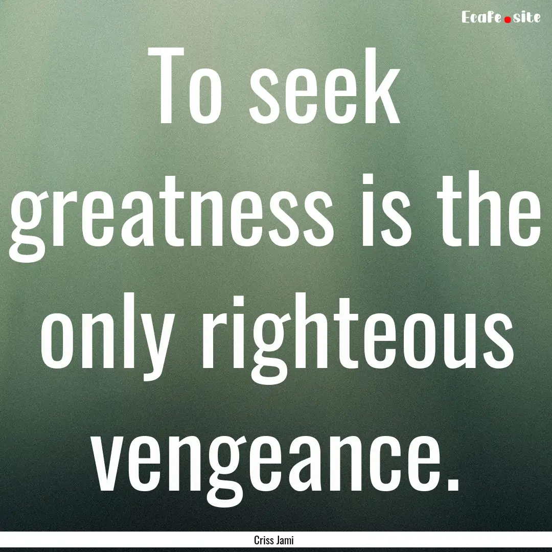 To seek greatness is the only righteous vengeance..... : Quote by Criss Jami