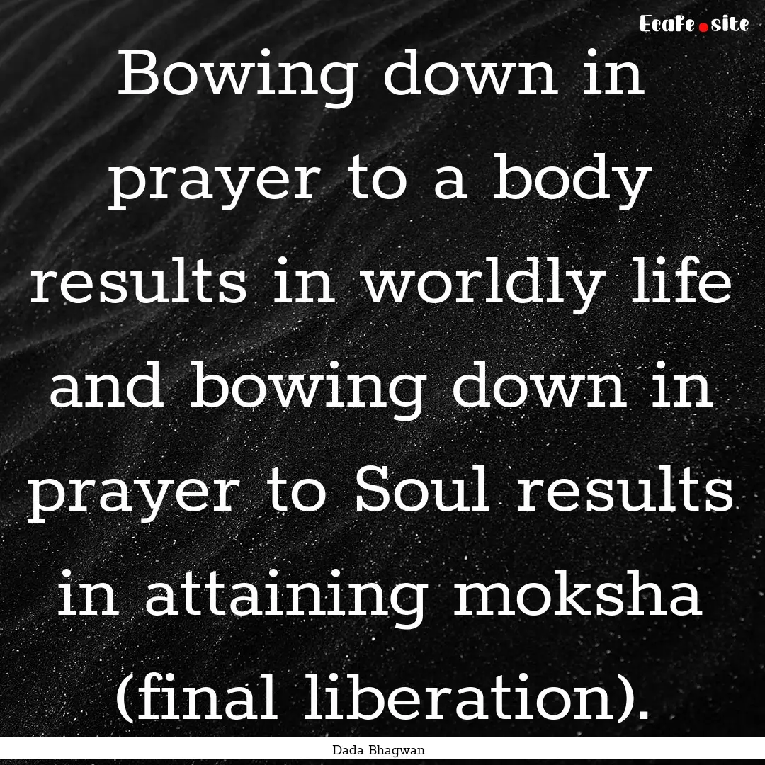 Bowing down in prayer to a body results in.... : Quote by Dada Bhagwan