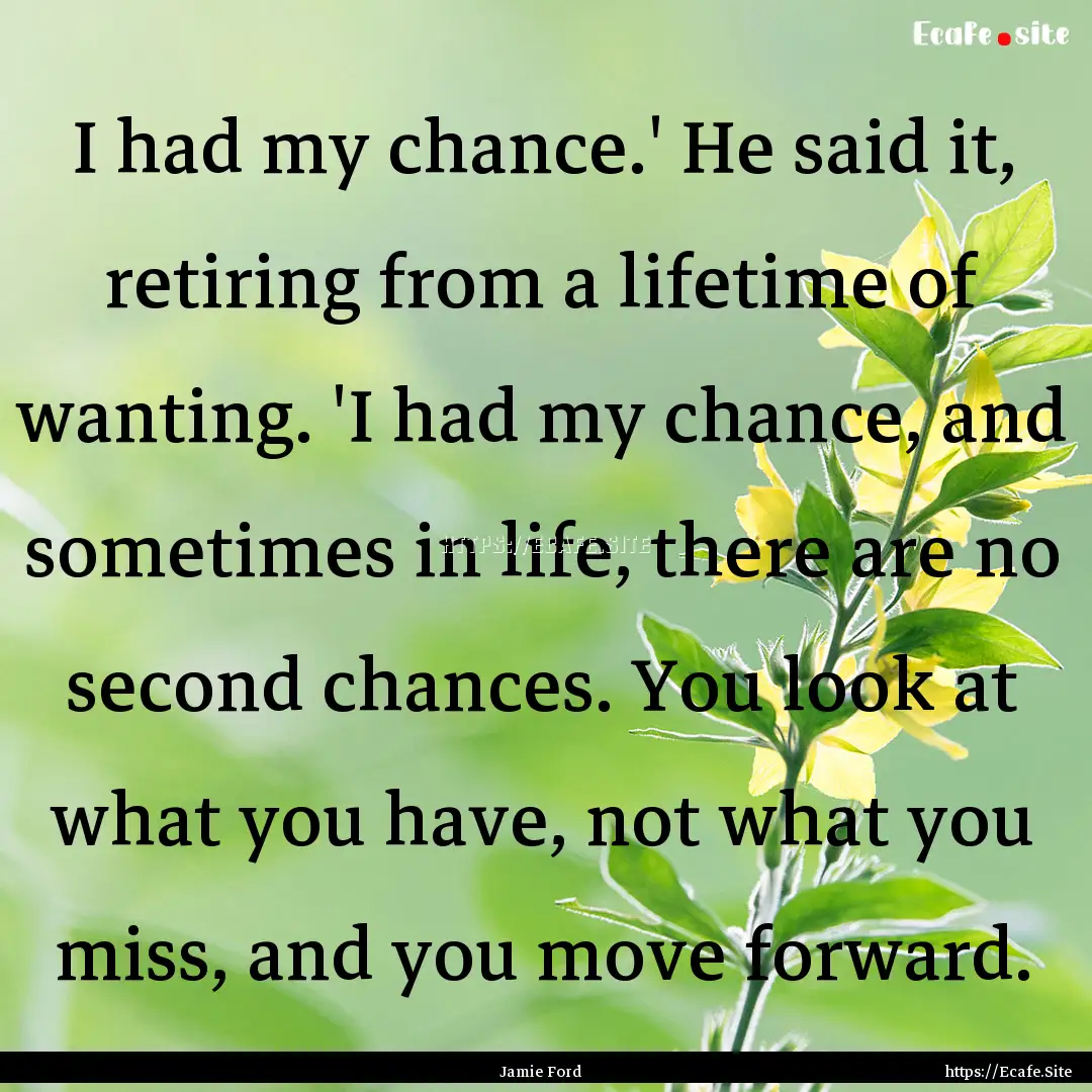 I had my chance.' He said it, retiring from.... : Quote by Jamie Ford