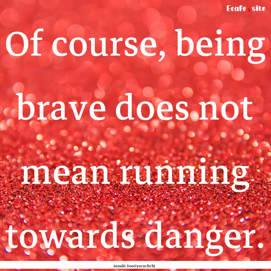 Of course, being brave does not mean running.... : Quote by Janaki Sooriyarachchi