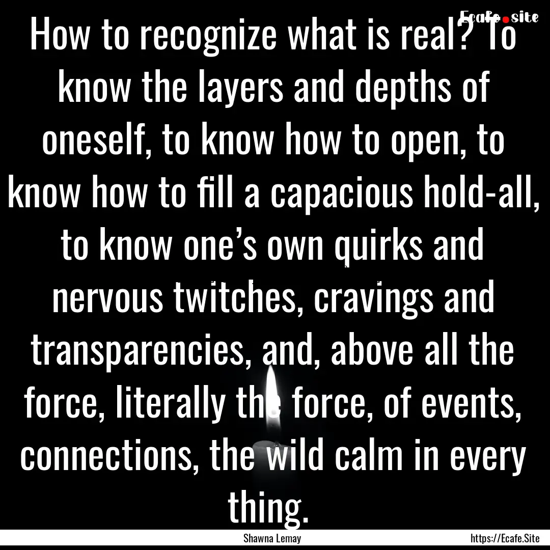 How to recognize what is real? To know the.... : Quote by Shawna Lemay