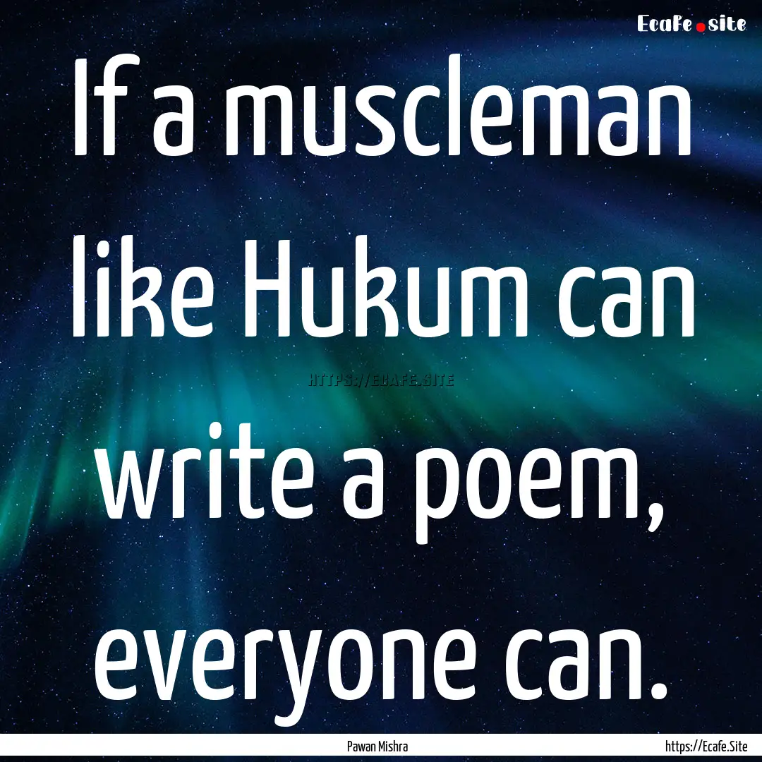 If a muscleman like Hukum can write a poem,.... : Quote by Pawan Mishra