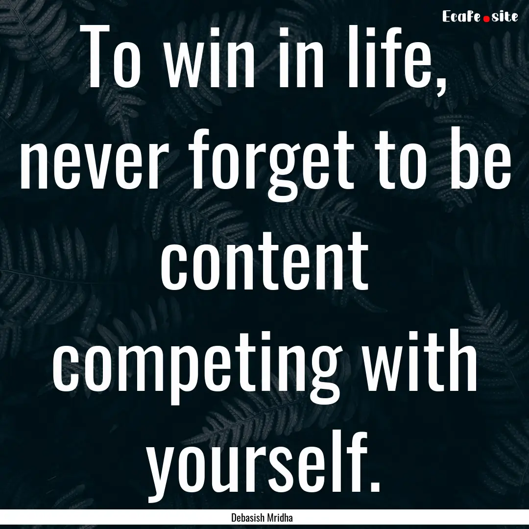 To win in life, never forget to be content.... : Quote by Debasish Mridha