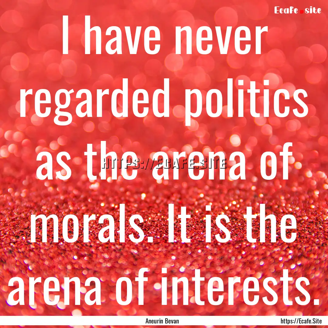 I have never regarded politics as the arena.... : Quote by Aneurin Bevan