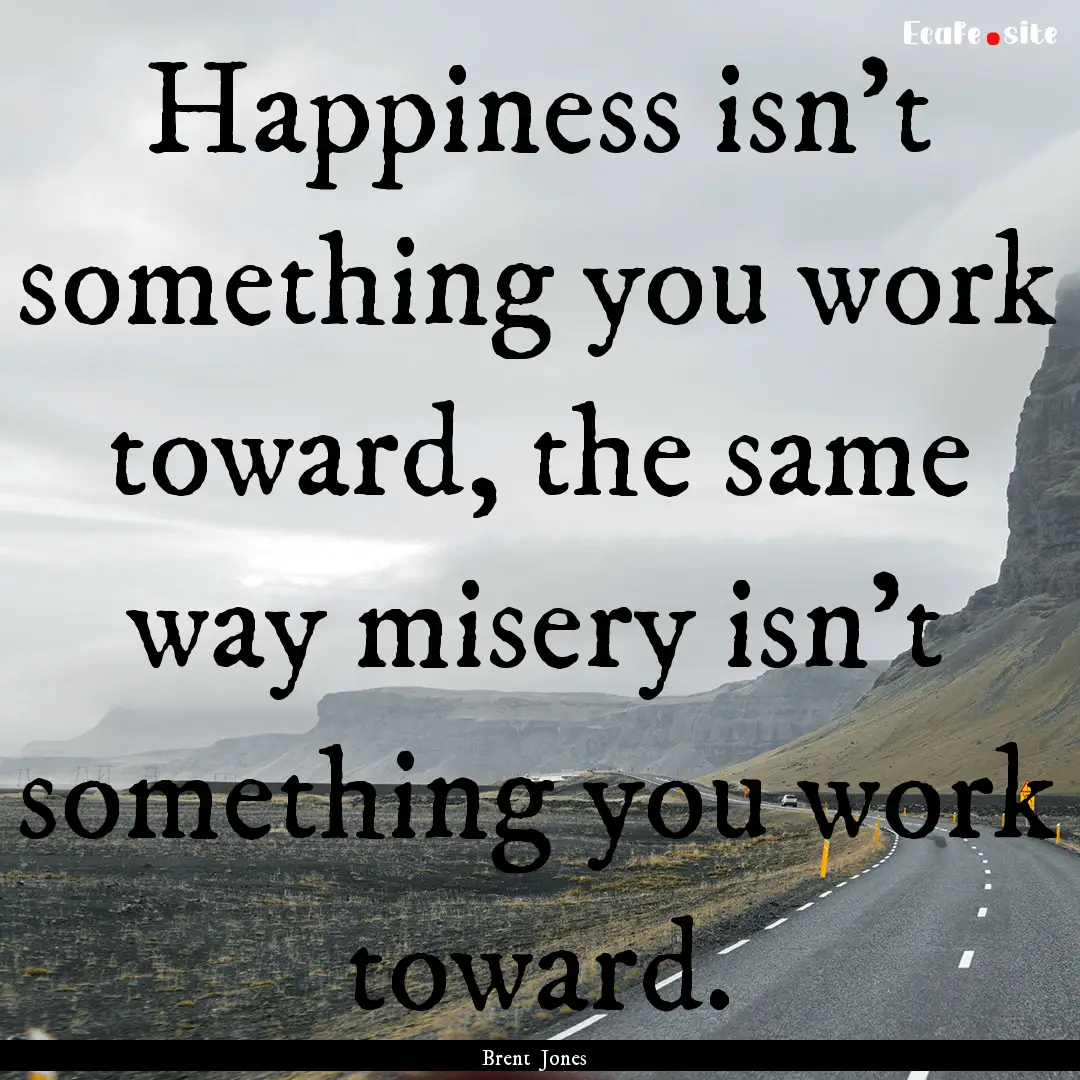 Happiness isn’t something you work toward,.... : Quote by Brent Jones