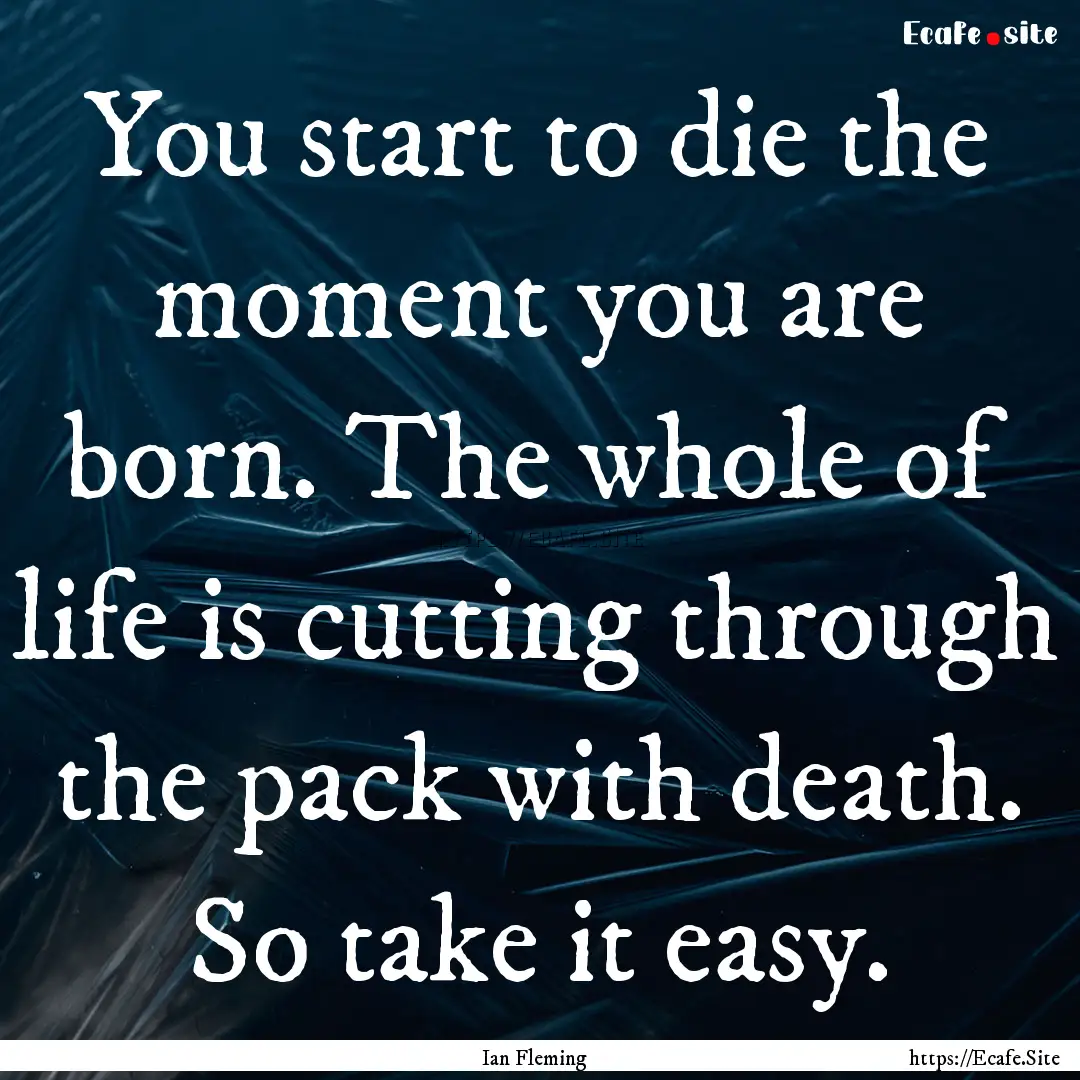 You start to die the moment you are born..... : Quote by Ian Fleming