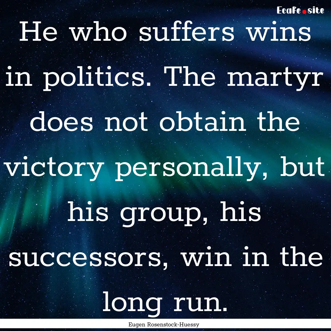 He who suffers wins in politics. The martyr.... : Quote by Eugen Rosenstock-Huessy