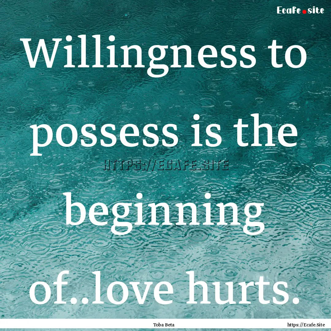 Willingness to possess is the beginning of..love.... : Quote by Toba Beta