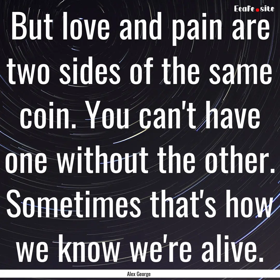 But love and pain are two sides of the same.... : Quote by Alex George