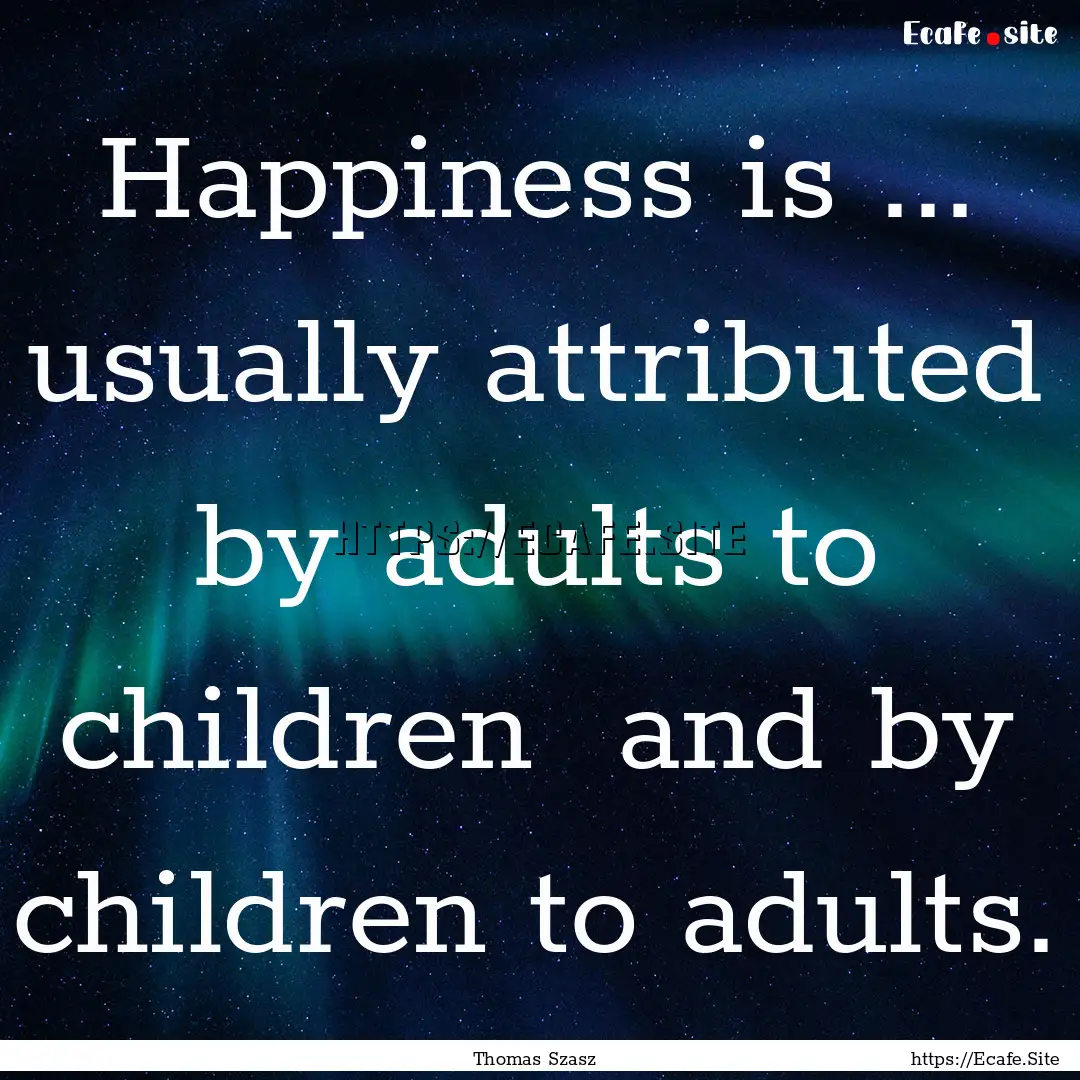 Happiness is ... usually attributed by adults.... : Quote by Thomas Szasz