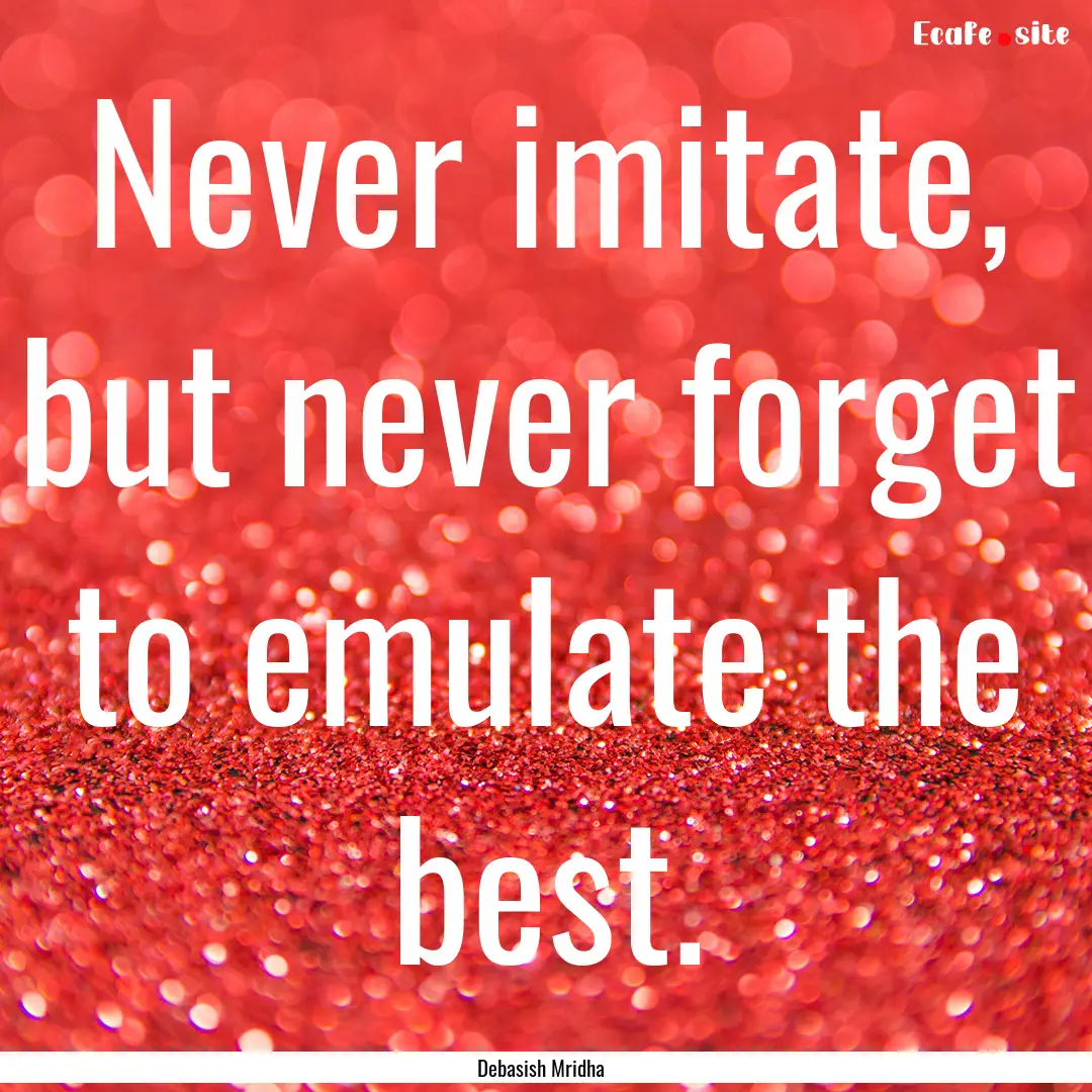 Never imitate, but never forget to emulate.... : Quote by Debasish Mridha