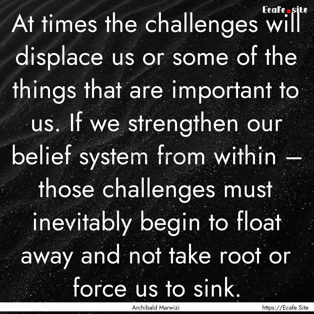 At times the challenges will displace us.... : Quote by Archibald Marwizi